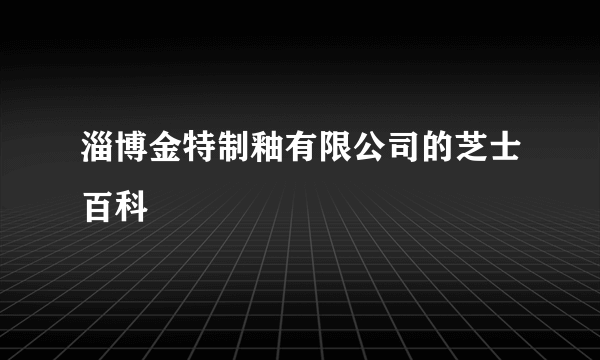 淄博金特制釉有限公司的芝士百科