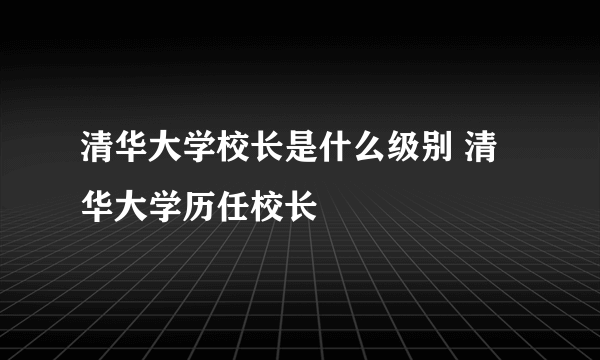 清华大学校长是什么级别 清华大学历任校长