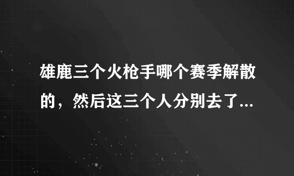 雄鹿三个火枪手哪个赛季解散的，然后这三个人分别去了哪几个球队？