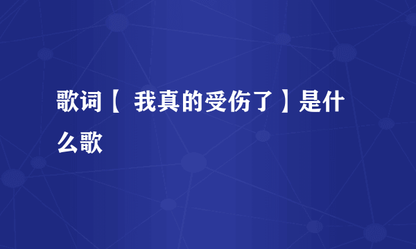 歌词【 我真的受伤了】是什么歌