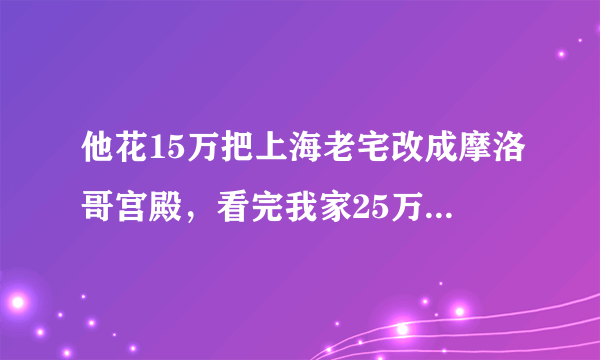 他花15万把上海老宅改成摩洛哥宫殿，看完我家25万装修都晒不出手！