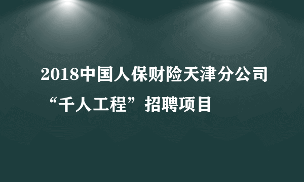 2018中国人保财险天津分公司“千人工程”招聘项目