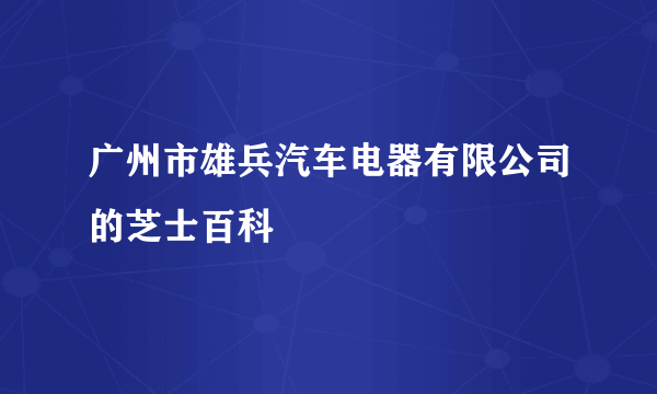 广州市雄兵汽车电器有限公司的芝士百科