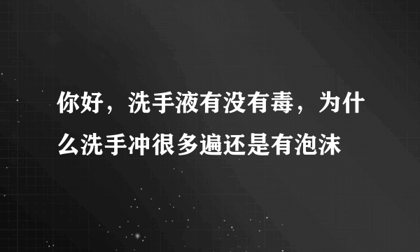 你好，洗手液有没有毒，为什么洗手冲很多遍还是有泡沫