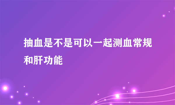 抽血是不是可以一起测血常规和肝功能