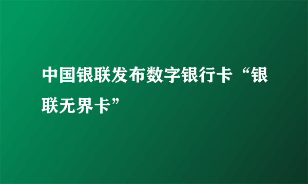 中国银联发布数字银行卡“银联无界卡”