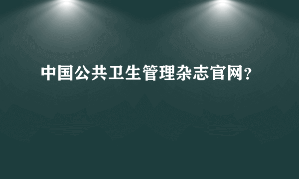 中国公共卫生管理杂志官网？