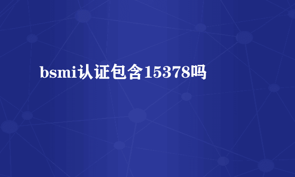 bsmi认证包含15378吗