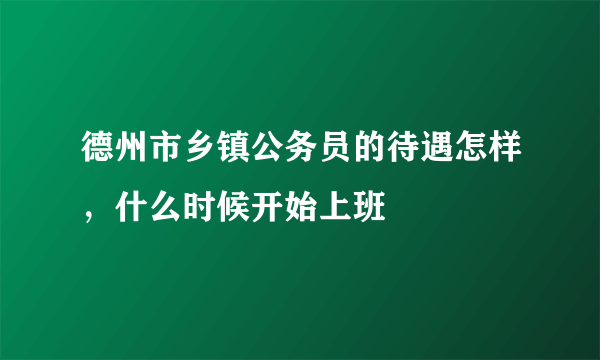 德州市乡镇公务员的待遇怎样，什么时候开始上班