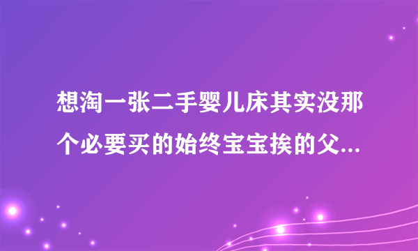 想淘一张二手婴儿床其实没那个必要买的始终宝宝挨的父母睡好照看些