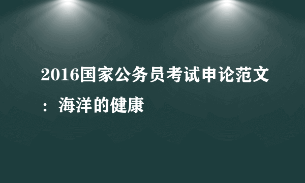 2016国家公务员考试申论范文：海洋的健康