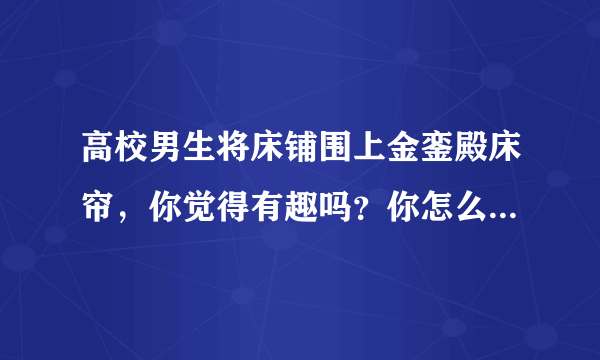 高校男生将床铺围上金銮殿床帘，你觉得有趣吗？你怎么看待这件事？