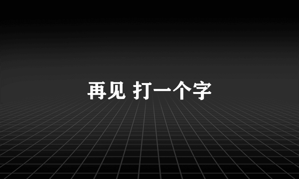 再见 打一个字