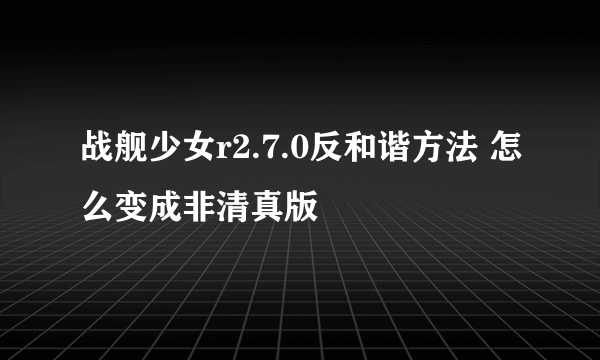 战舰少女r2.7.0反和谐方法 怎么变成非清真版