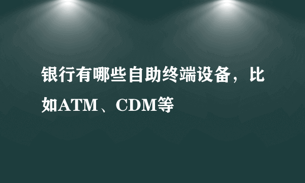 银行有哪些自助终端设备，比如ATM、CDM等