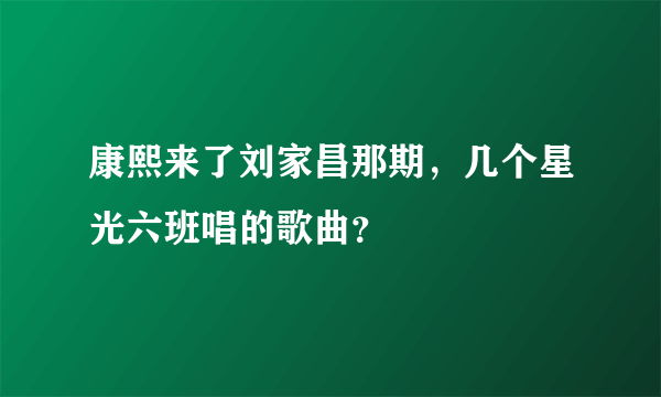 康熙来了刘家昌那期，几个星光六班唱的歌曲？