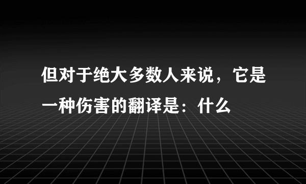 但对于绝大多数人来说，它是一种伤害的翻译是：什么