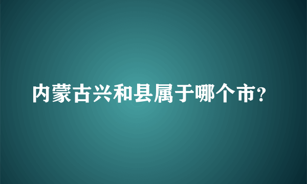 内蒙古兴和县属于哪个市？