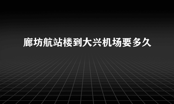 廊坊航站楼到大兴机场要多久