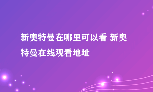 新奥特曼在哪里可以看 新奥特曼在线观看地址