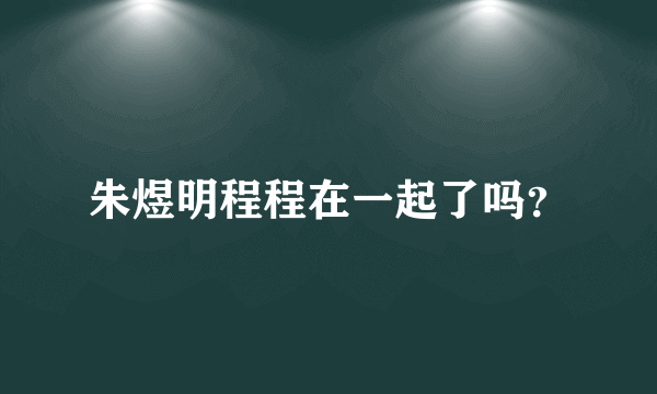 朱煜明程程在一起了吗？