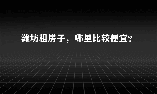 潍坊租房子，哪里比较便宜？