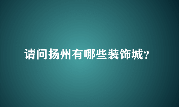 请问扬州有哪些装饰城？