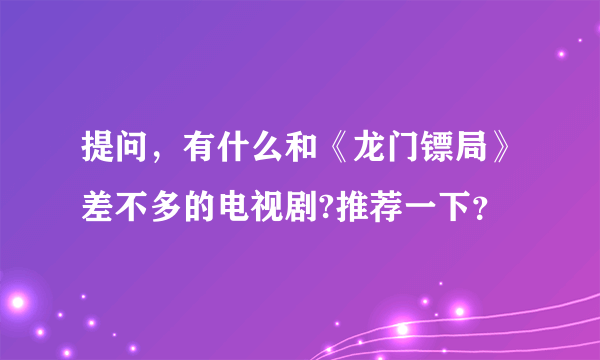 提问，有什么和《龙门镖局》差不多的电视剧?推荐一下？