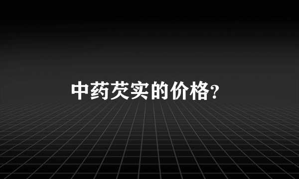 中药芡实的价格？