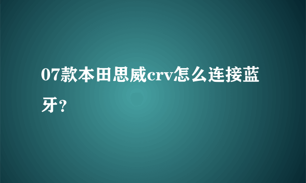 07款本田思威crv怎么连接蓝牙？