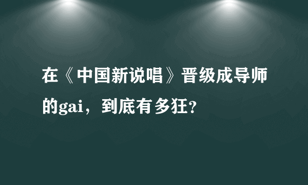 在《中国新说唱》晋级成导师的gai，到底有多狂？