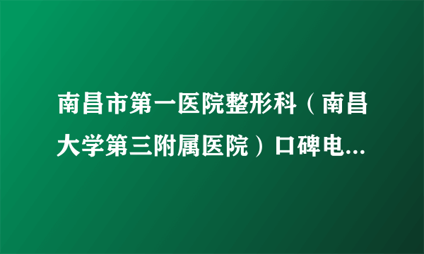 南昌市第一医院整形科（南昌大学第三附属医院）口碑电话,与手术完成之后案例借鉴