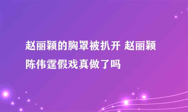 赵丽颖的胸罩被扒开 赵丽颖陈伟霆假戏真做了吗