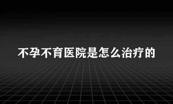 不孕不育医院是怎么治疗的