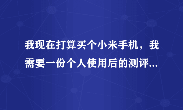 我现在打算买个小米手机，我需要一份个人使用后的测评，真实感受，不需要优酷视频测评