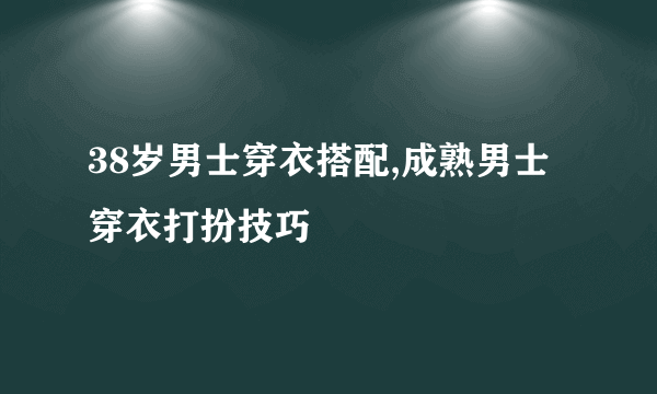 38岁男士穿衣搭配,成熟男士穿衣打扮技巧