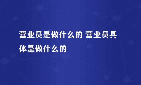 营业员是做什么的 营业员具体是做什么的