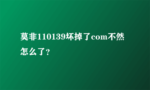 莫非110139坏掉了com不然怎么了？