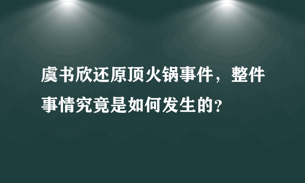 虞书欣还原顶火锅事件，整件事情究竟是如何发生的？