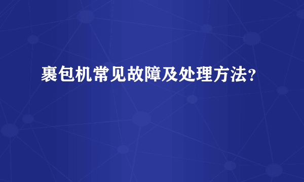 裹包机常见故障及处理方法？