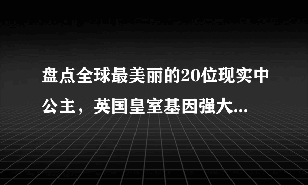 盘点全球最美丽的20位现实中公主，英国皇室基因强大却也比不上她