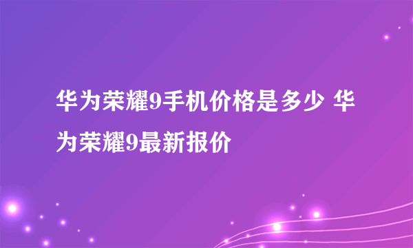 华为荣耀9手机价格是多少 华为荣耀9最新报价