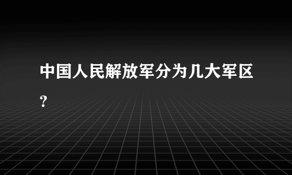 中国人民解放军分为几大军区？