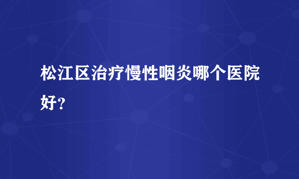 松江区治疗慢性咽炎哪个医院好？