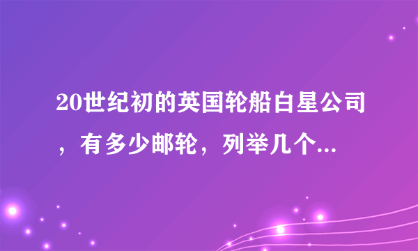 20世纪初的英国轮船白星公司，有多少邮轮，列举几个，能否介绍一下它们？