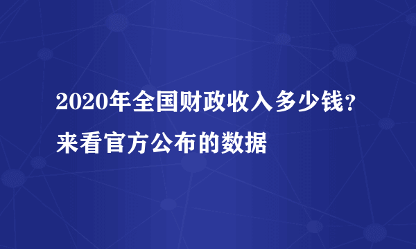 2020年全国财政收入多少钱？来看官方公布的数据