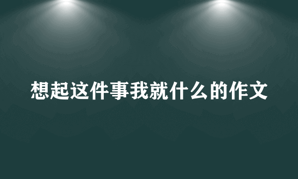 想起这件事我就什么的作文