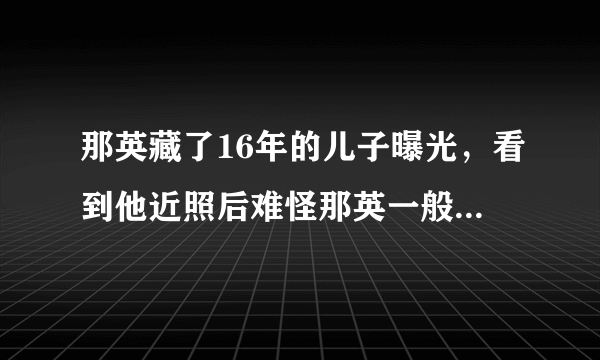 那英藏了16年的儿子曝光，看到他近照后难怪那英一般不愿晒，为什么？