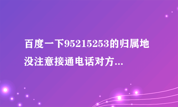 百度一下95215253的归属地没注意接通电话对方就挂了，担心是诈骗电话