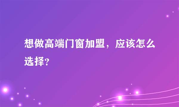 想做高端门窗加盟，应该怎么选择？